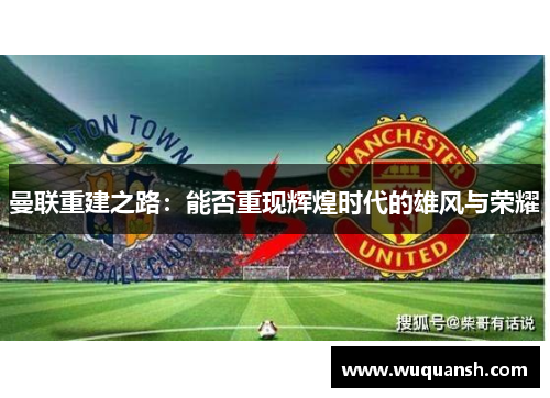 曼联重建之路：能否重现辉煌时代的雄风与荣耀