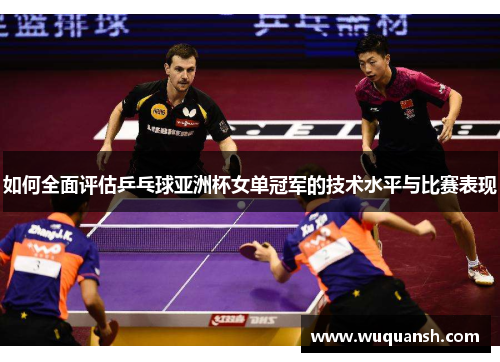 如何全面评估乒乓球亚洲杯女单冠军的技术水平与比赛表现