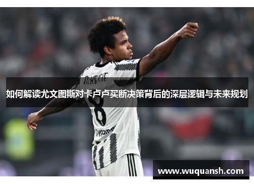 如何解读尤文图斯对卡卢卢买断决策背后的深层逻辑与未来规划