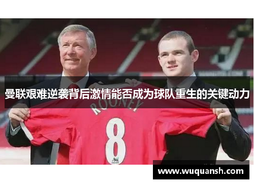 曼联艰难逆袭背后激情能否成为球队重生的关键动力