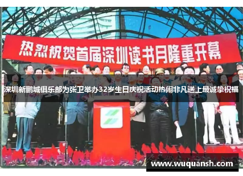 深圳新鹏城俱乐部为张卫举办32岁生日庆祝活动热闹非凡送上最诚挚祝福