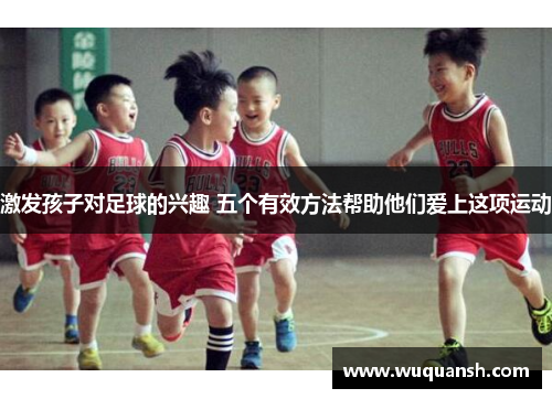 激发孩子对足球的兴趣 五个有效方法帮助他们爱上这项运动