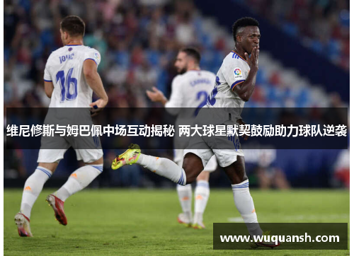 维尼修斯与姆巴佩中场互动揭秘 两大球星默契鼓励助力球队逆袭
