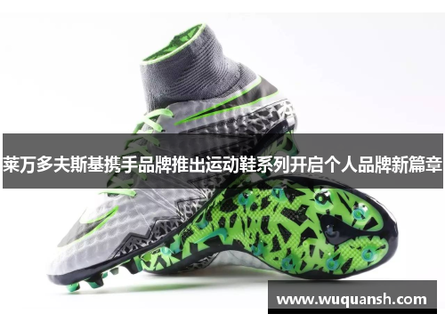 莱万多夫斯基携手品牌推出运动鞋系列开启个人品牌新篇章 莱万多夫斯基携手品牌推出运动鞋系列开启个人品牌新篇章