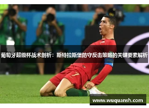 葡萄牙超级杯战术剖析:斯特拉斯堡防守反击策略的关键要素解析 葡萄牙超级杯战术剖析:斯特拉斯堡防守反击策略的关键要素解析