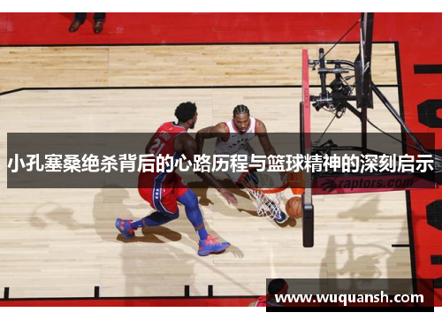 小孔塞桑绝杀背后的心路历程与篮球精神的深刻启示 小孔塞桑绝杀背后的心路历程与篮球精神的深刻启示