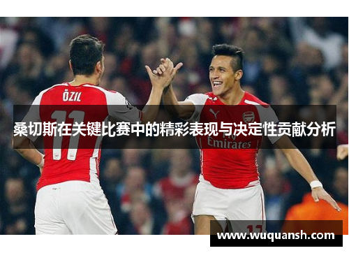 桑切斯在关键比赛中的精彩表现与决定性贡献分析 桑切斯在关键比赛中的精彩表现与决定性贡献分析