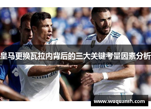 皇马更换瓦拉内背后的三大关键考量因素分析