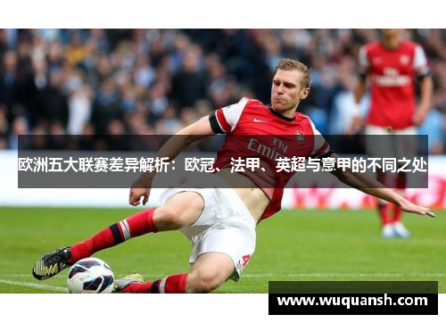欧洲五大联赛差异解析:欧冠、法甲、英超与意甲的不同之处 欧洲五大联赛差异解析:欧冠、法甲、英超与意甲的不同之处